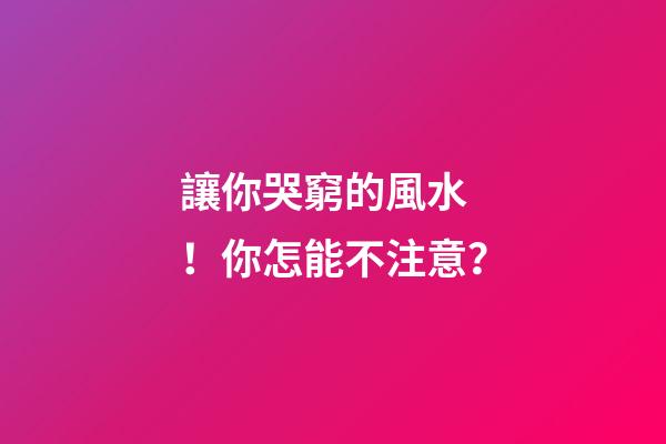 讓你哭窮的風水！你怎能不注意？